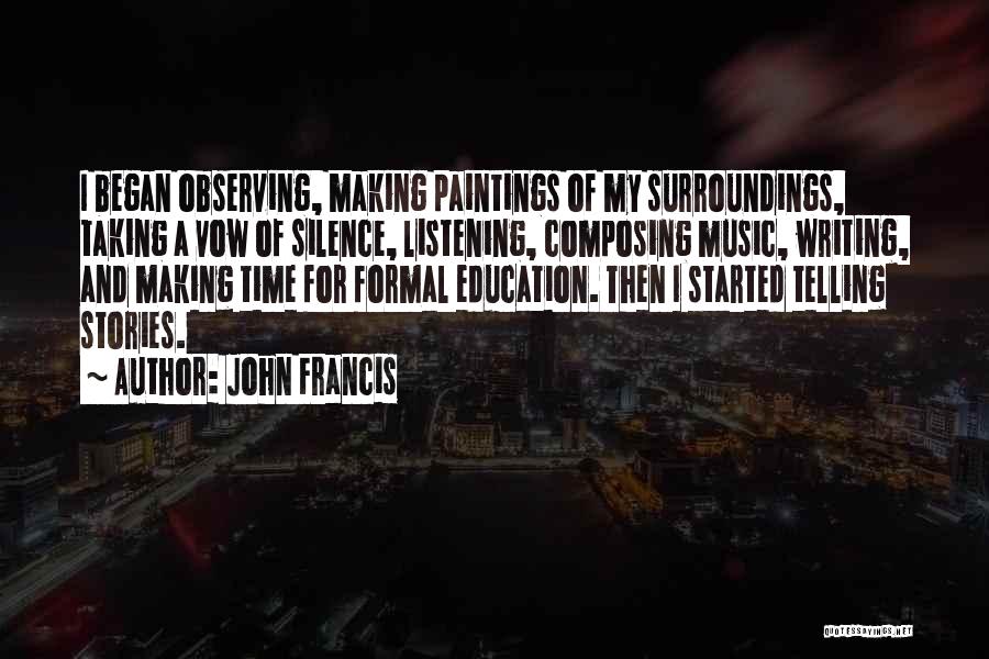 John Francis Quotes: I Began Observing, Making Paintings Of My Surroundings, Taking A Vow Of Silence, Listening, Composing Music, Writing, And Making Time