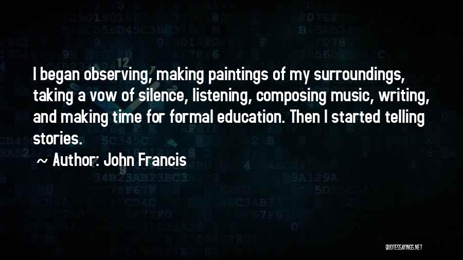 John Francis Quotes: I Began Observing, Making Paintings Of My Surroundings, Taking A Vow Of Silence, Listening, Composing Music, Writing, And Making Time