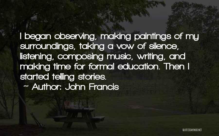 John Francis Quotes: I Began Observing, Making Paintings Of My Surroundings, Taking A Vow Of Silence, Listening, Composing Music, Writing, And Making Time