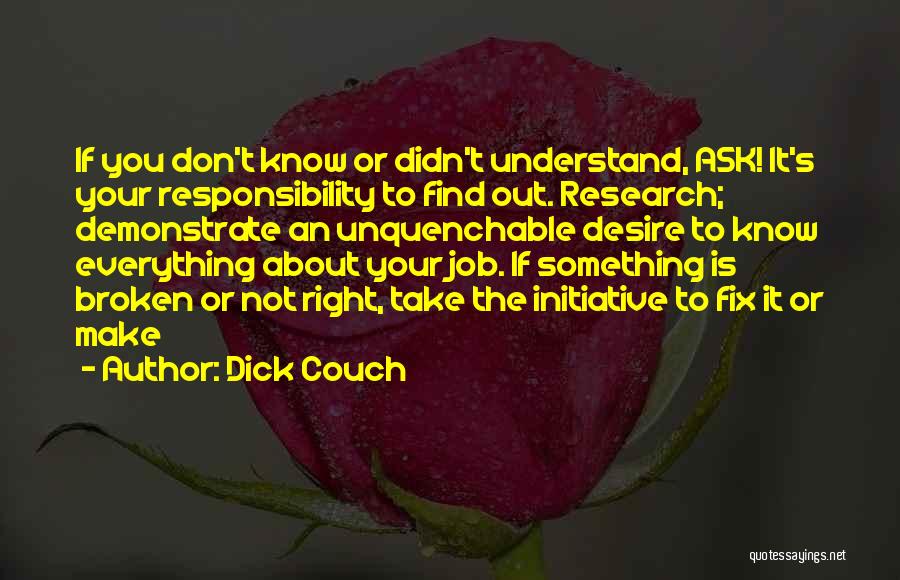 Dick Couch Quotes: If You Don't Know Or Didn't Understand, Ask! It's Your Responsibility To Find Out. Research; Demonstrate An Unquenchable Desire To