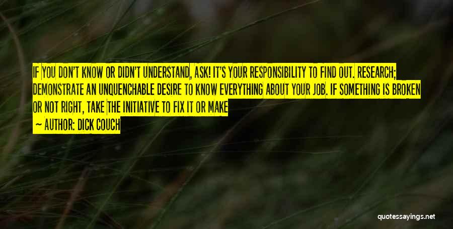 Dick Couch Quotes: If You Don't Know Or Didn't Understand, Ask! It's Your Responsibility To Find Out. Research; Demonstrate An Unquenchable Desire To