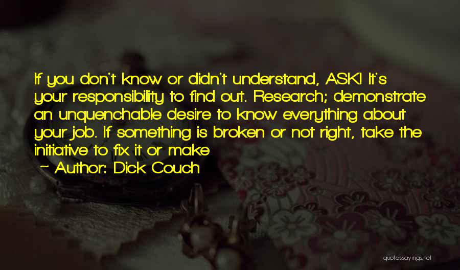 Dick Couch Quotes: If You Don't Know Or Didn't Understand, Ask! It's Your Responsibility To Find Out. Research; Demonstrate An Unquenchable Desire To