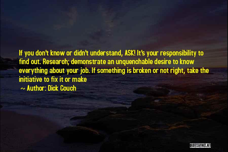 Dick Couch Quotes: If You Don't Know Or Didn't Understand, Ask! It's Your Responsibility To Find Out. Research; Demonstrate An Unquenchable Desire To