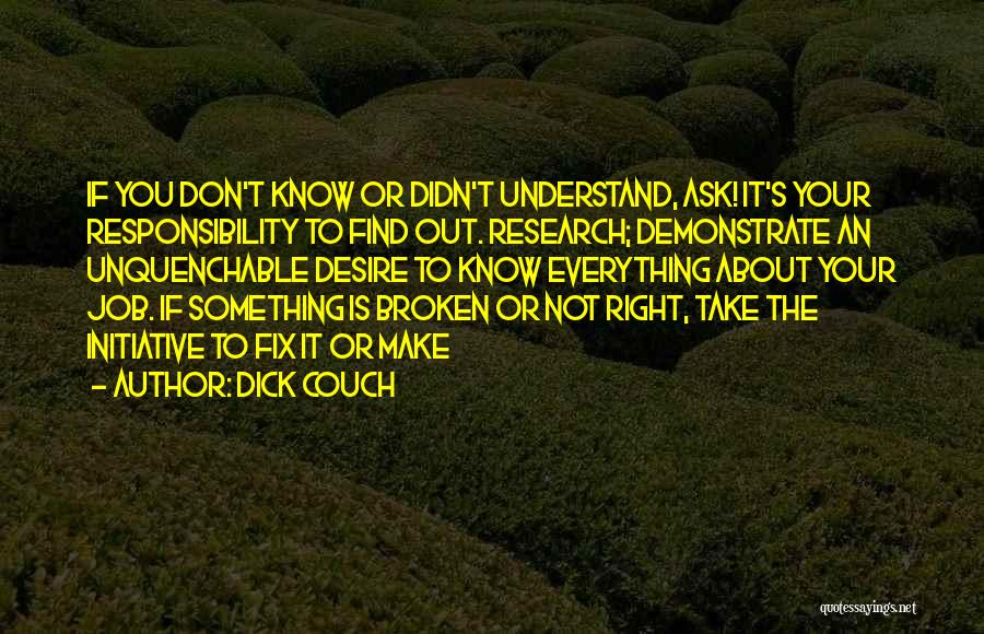 Dick Couch Quotes: If You Don't Know Or Didn't Understand, Ask! It's Your Responsibility To Find Out. Research; Demonstrate An Unquenchable Desire To