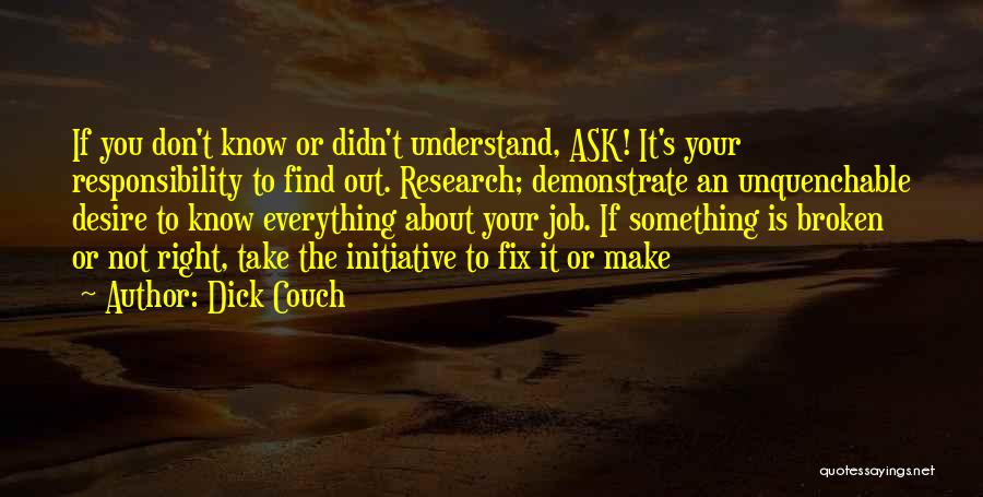 Dick Couch Quotes: If You Don't Know Or Didn't Understand, Ask! It's Your Responsibility To Find Out. Research; Demonstrate An Unquenchable Desire To