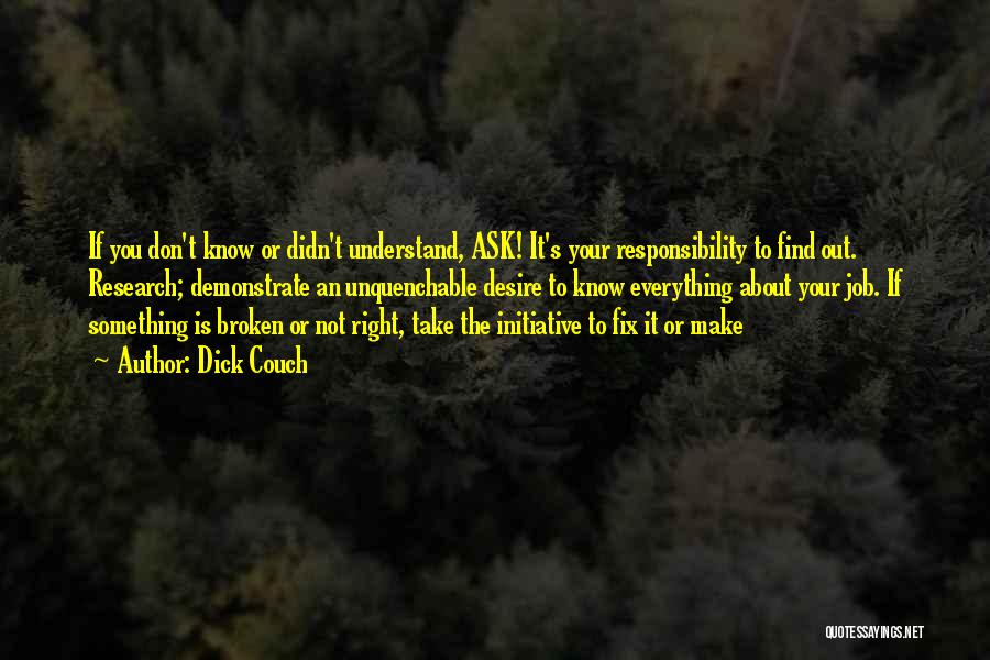 Dick Couch Quotes: If You Don't Know Or Didn't Understand, Ask! It's Your Responsibility To Find Out. Research; Demonstrate An Unquenchable Desire To