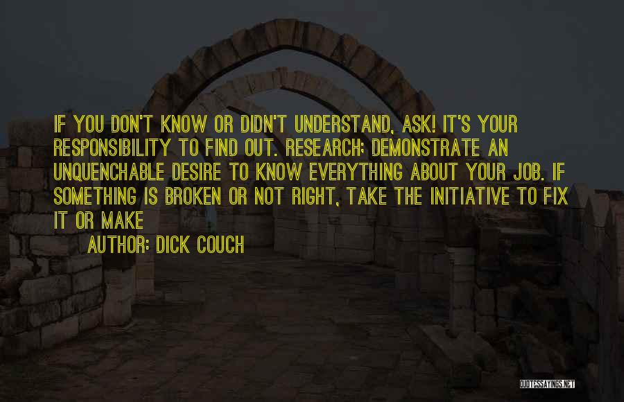 Dick Couch Quotes: If You Don't Know Or Didn't Understand, Ask! It's Your Responsibility To Find Out. Research; Demonstrate An Unquenchable Desire To