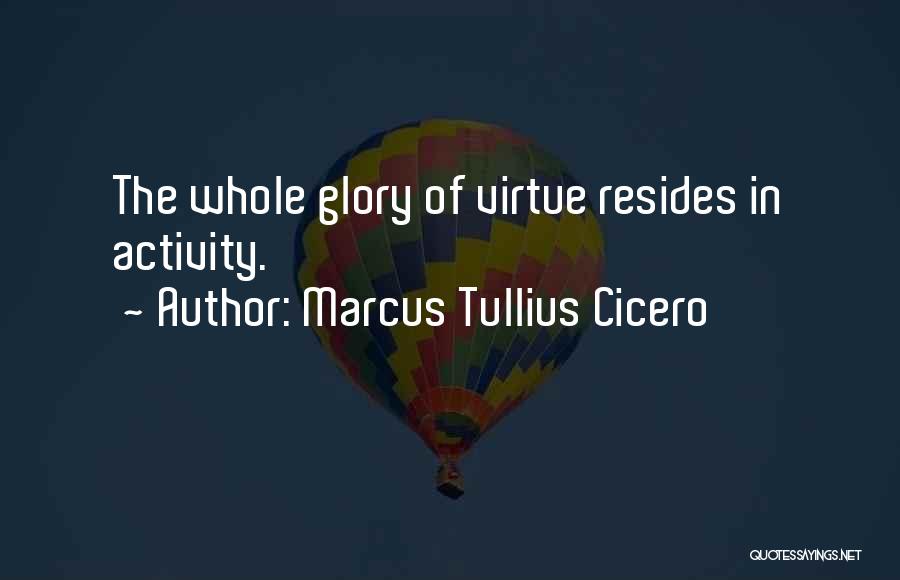 Marcus Tullius Cicero Quotes: The Whole Glory Of Virtue Resides In Activity.