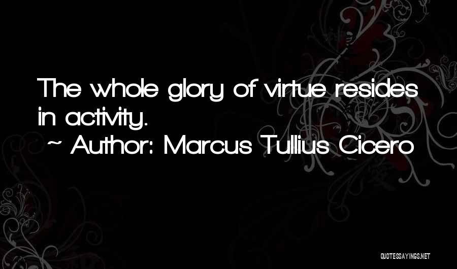 Marcus Tullius Cicero Quotes: The Whole Glory Of Virtue Resides In Activity.
