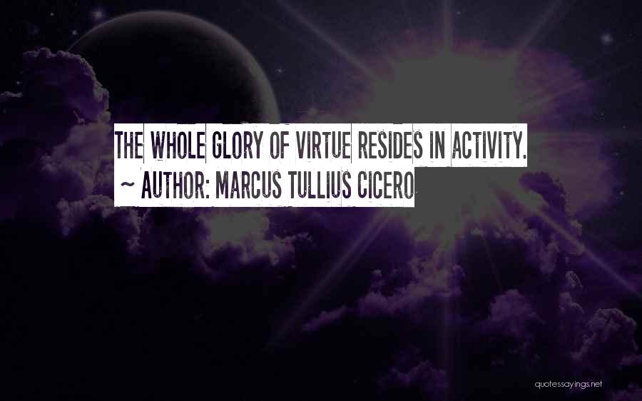 Marcus Tullius Cicero Quotes: The Whole Glory Of Virtue Resides In Activity.