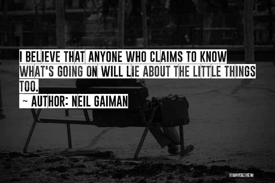 Neil Gaiman Quotes: I Believe That Anyone Who Claims To Know What's Going On Will Lie About The Little Things Too.