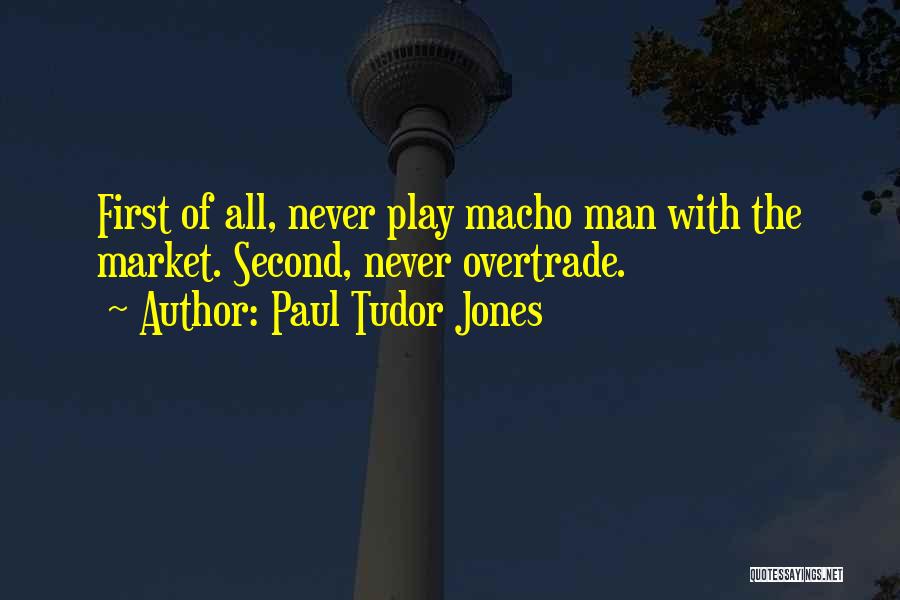 Paul Tudor Jones Quotes: First Of All, Never Play Macho Man With The Market. Second, Never Overtrade.