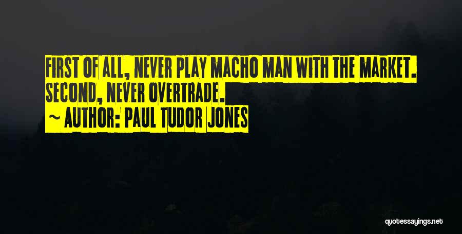 Paul Tudor Jones Quotes: First Of All, Never Play Macho Man With The Market. Second, Never Overtrade.