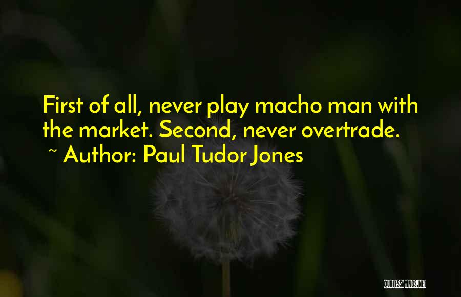 Paul Tudor Jones Quotes: First Of All, Never Play Macho Man With The Market. Second, Never Overtrade.