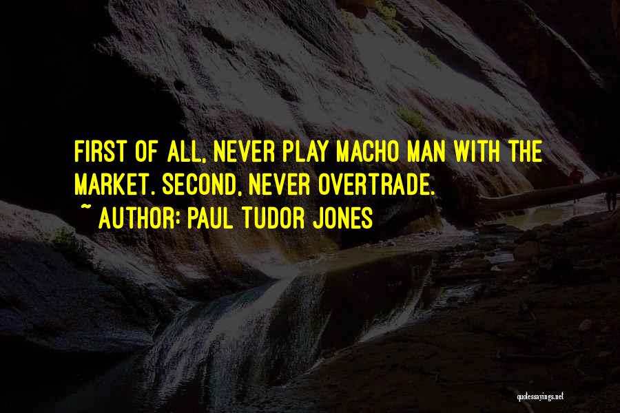 Paul Tudor Jones Quotes: First Of All, Never Play Macho Man With The Market. Second, Never Overtrade.