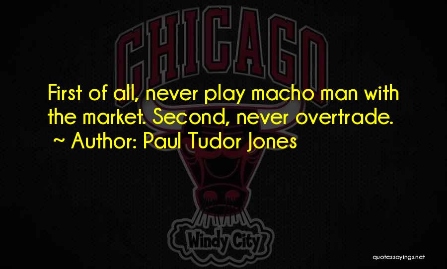 Paul Tudor Jones Quotes: First Of All, Never Play Macho Man With The Market. Second, Never Overtrade.