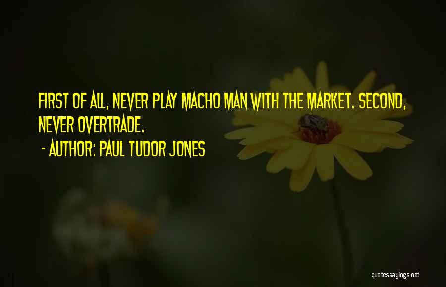 Paul Tudor Jones Quotes: First Of All, Never Play Macho Man With The Market. Second, Never Overtrade.
