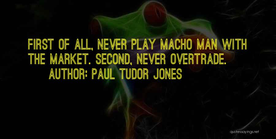 Paul Tudor Jones Quotes: First Of All, Never Play Macho Man With The Market. Second, Never Overtrade.