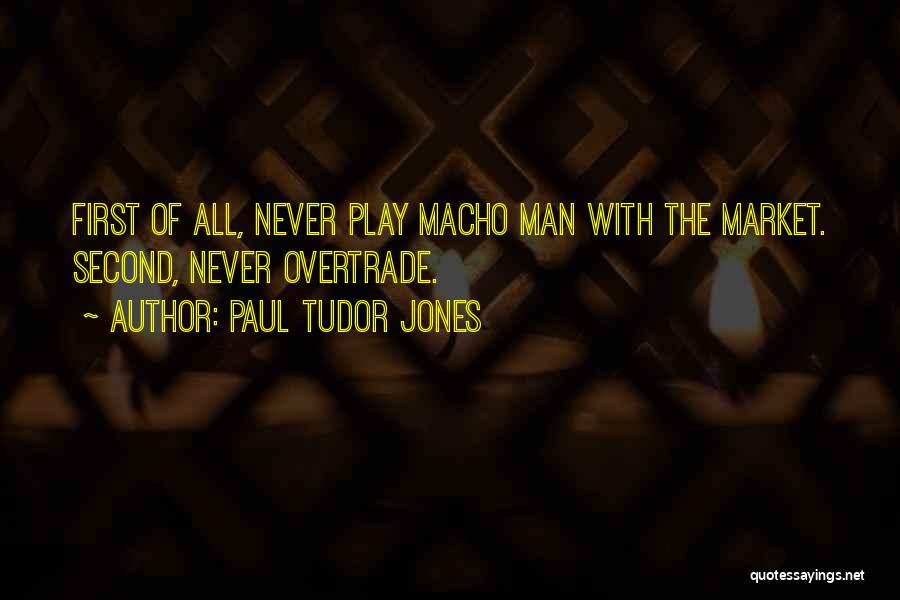 Paul Tudor Jones Quotes: First Of All, Never Play Macho Man With The Market. Second, Never Overtrade.