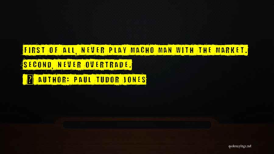 Paul Tudor Jones Quotes: First Of All, Never Play Macho Man With The Market. Second, Never Overtrade.