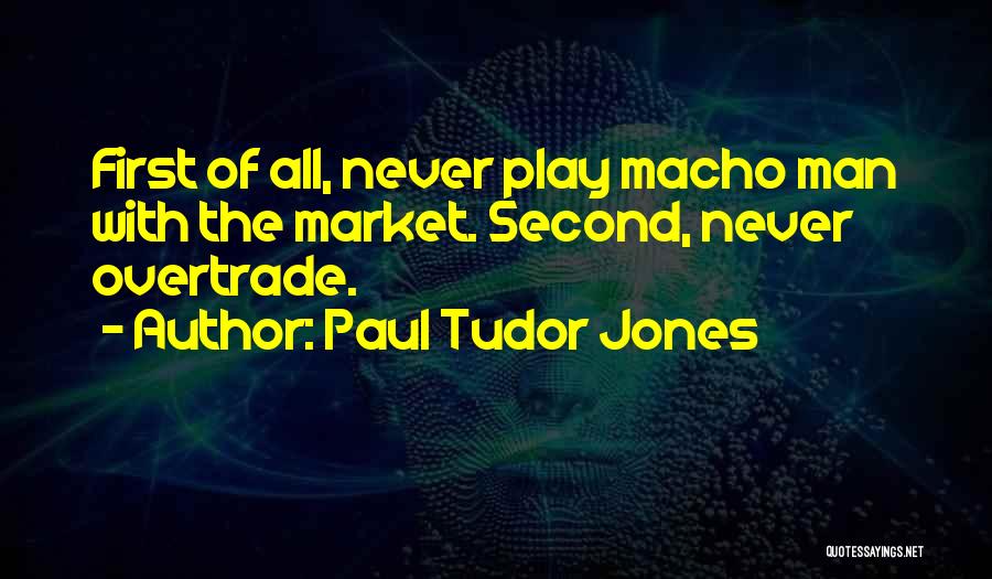 Paul Tudor Jones Quotes: First Of All, Never Play Macho Man With The Market. Second, Never Overtrade.