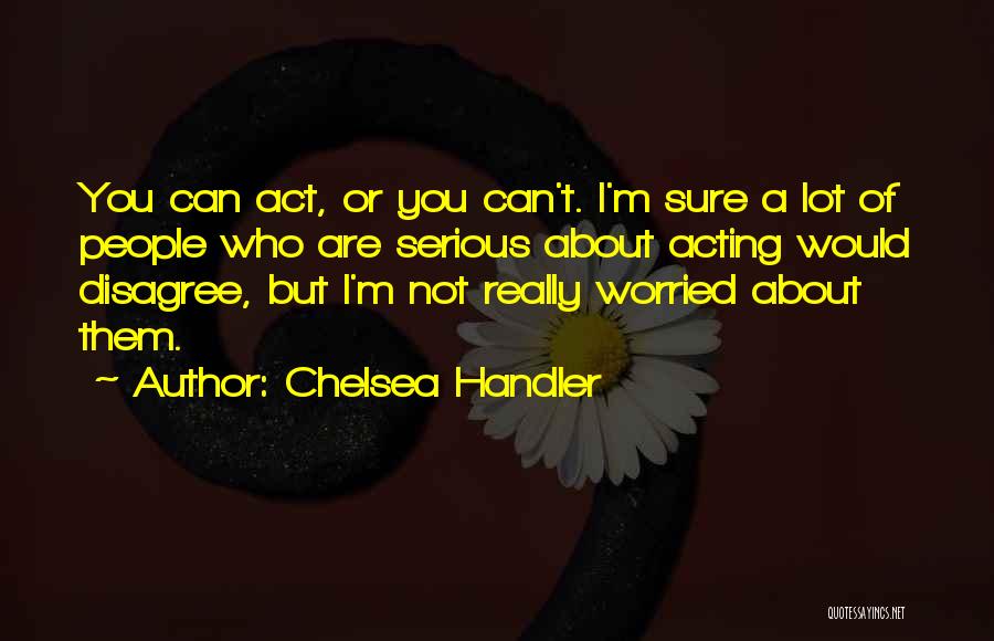 Chelsea Handler Quotes: You Can Act, Or You Can't. I'm Sure A Lot Of People Who Are Serious About Acting Would Disagree, But