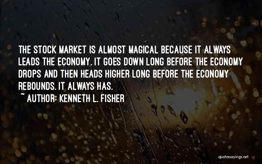 Kenneth L. Fisher Quotes: The Stock Market Is Almost Magical Because It Always Leads The Economy. It Goes Down Long Before The Economy Drops