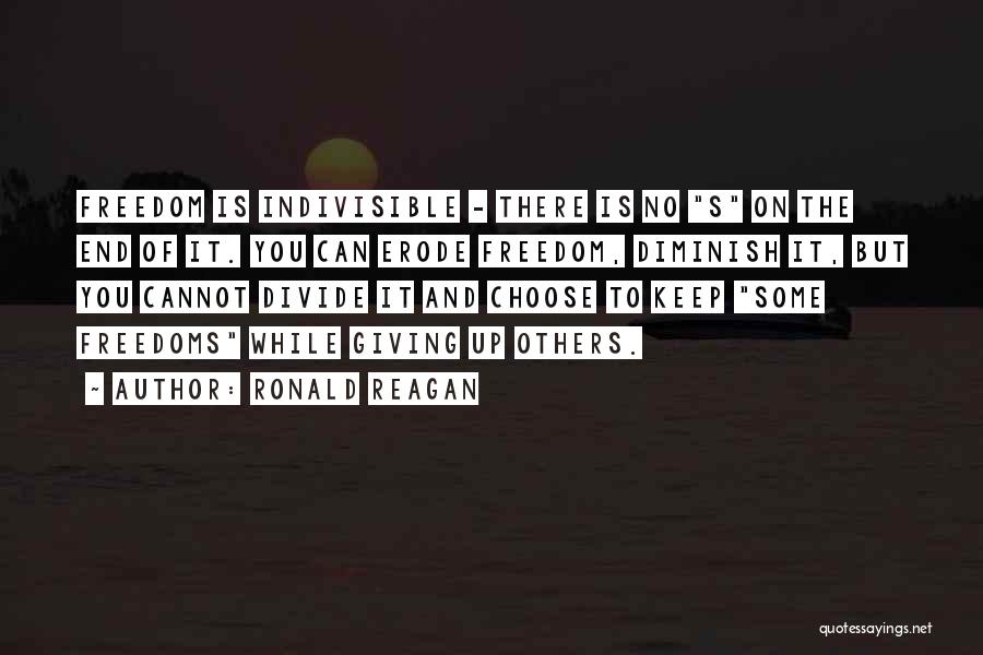 Ronald Reagan Quotes: Freedom Is Indivisible - There Is No S On The End Of It. You Can Erode Freedom, Diminish It, But