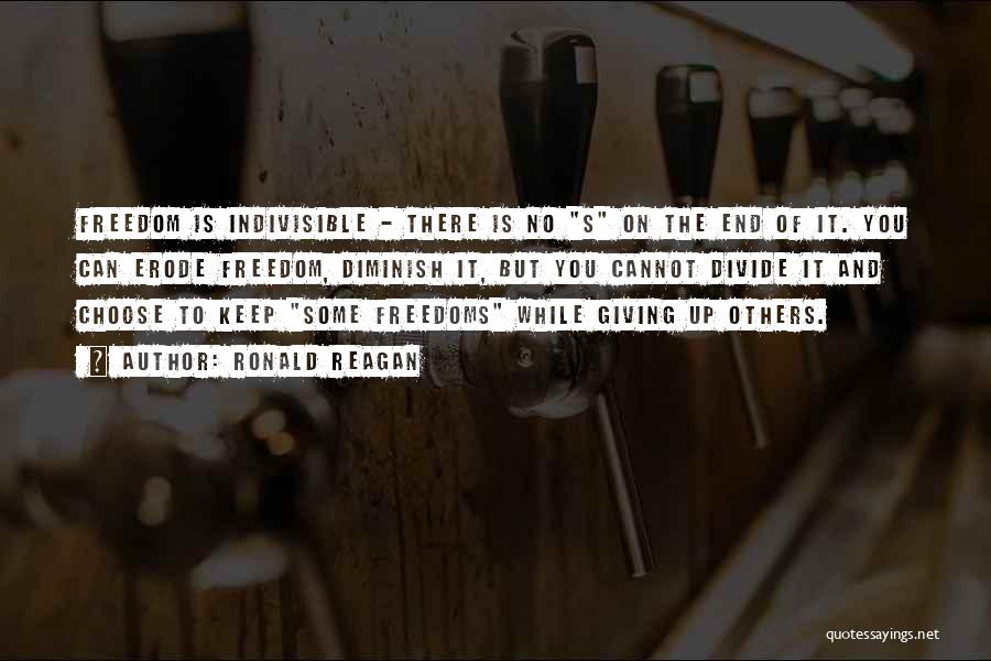 Ronald Reagan Quotes: Freedom Is Indivisible - There Is No S On The End Of It. You Can Erode Freedom, Diminish It, But