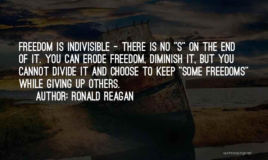 Ronald Reagan Quotes: Freedom Is Indivisible - There Is No S On The End Of It. You Can Erode Freedom, Diminish It, But