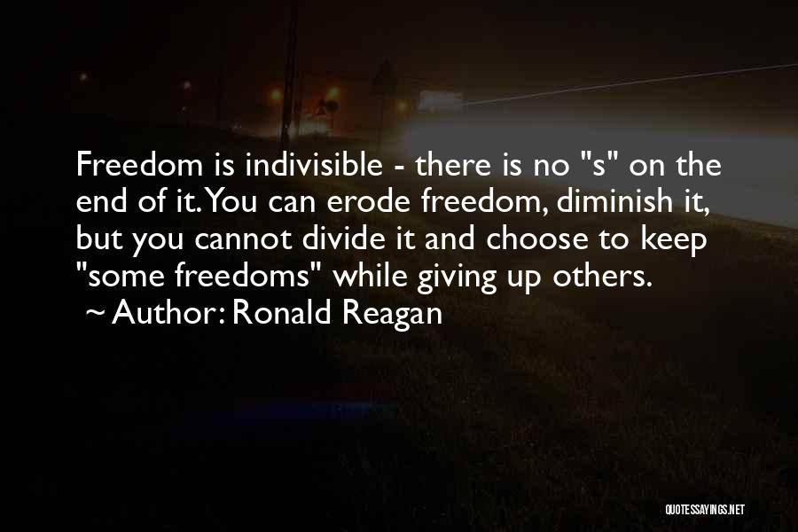 Ronald Reagan Quotes: Freedom Is Indivisible - There Is No S On The End Of It. You Can Erode Freedom, Diminish It, But
