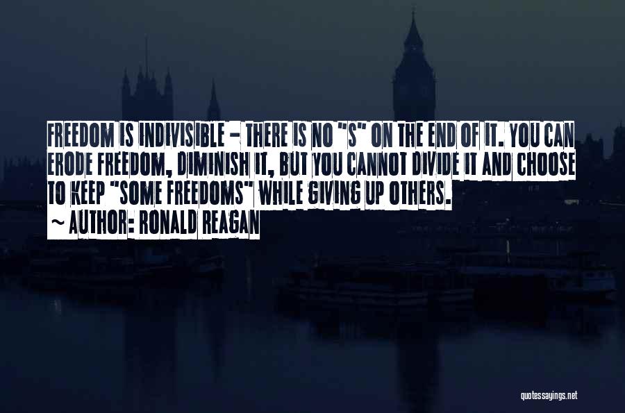 Ronald Reagan Quotes: Freedom Is Indivisible - There Is No S On The End Of It. You Can Erode Freedom, Diminish It, But