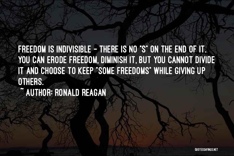 Ronald Reagan Quotes: Freedom Is Indivisible - There Is No S On The End Of It. You Can Erode Freedom, Diminish It, But