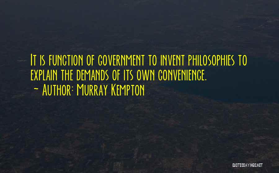 Murray Kempton Quotes: It Is Function Of Government To Invent Philosophies To Explain The Demands Of Its Own Convenience.