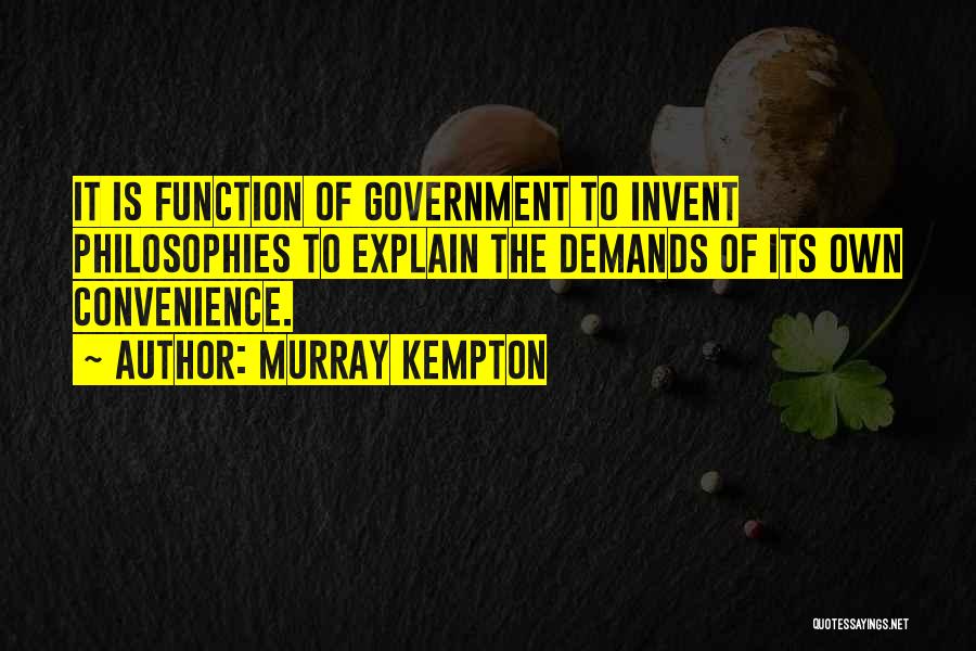 Murray Kempton Quotes: It Is Function Of Government To Invent Philosophies To Explain The Demands Of Its Own Convenience.