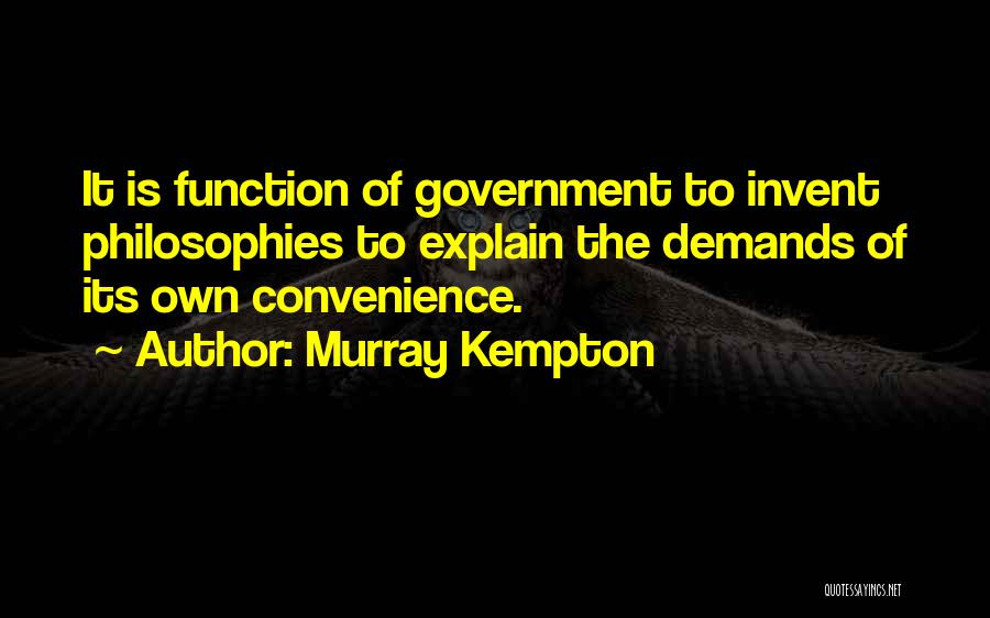 Murray Kempton Quotes: It Is Function Of Government To Invent Philosophies To Explain The Demands Of Its Own Convenience.