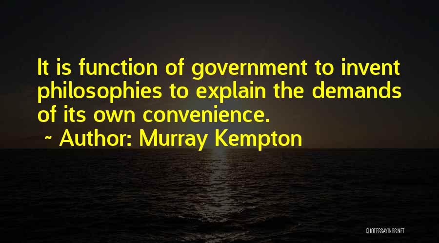 Murray Kempton Quotes: It Is Function Of Government To Invent Philosophies To Explain The Demands Of Its Own Convenience.