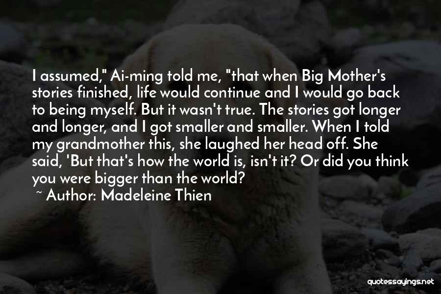 Madeleine Thien Quotes: I Assumed, Ai-ming Told Me, That When Big Mother's Stories Finished, Life Would Continue And I Would Go Back To