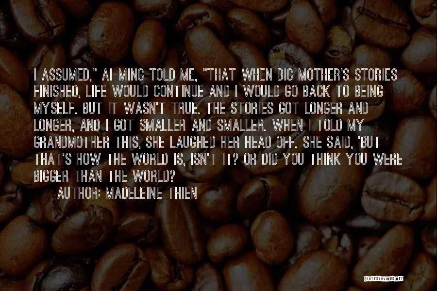 Madeleine Thien Quotes: I Assumed, Ai-ming Told Me, That When Big Mother's Stories Finished, Life Would Continue And I Would Go Back To