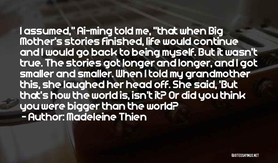 Madeleine Thien Quotes: I Assumed, Ai-ming Told Me, That When Big Mother's Stories Finished, Life Would Continue And I Would Go Back To