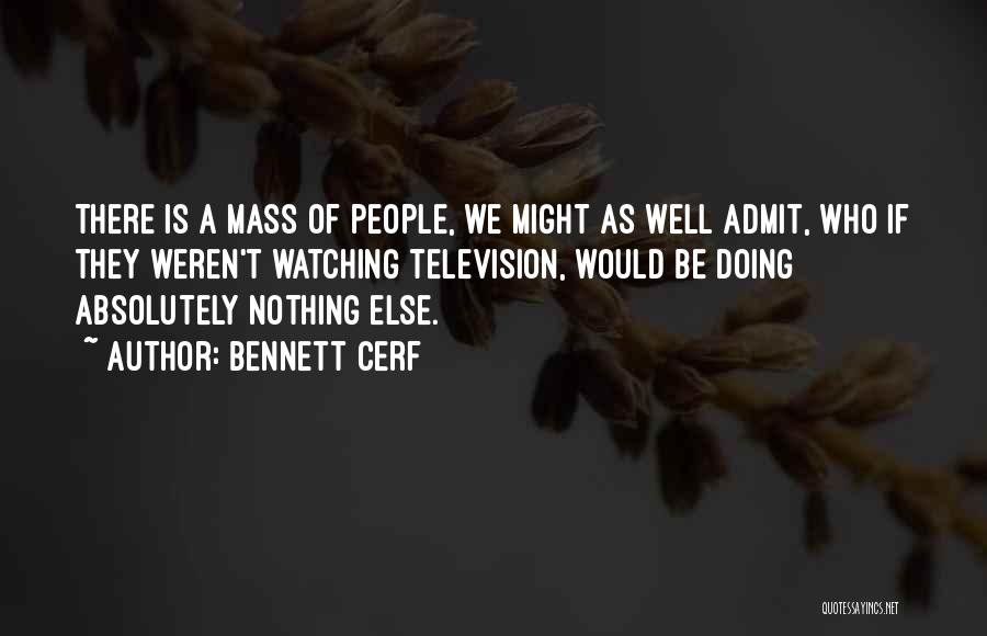 Bennett Cerf Quotes: There Is A Mass Of People, We Might As Well Admit, Who If They Weren't Watching Television, Would Be Doing