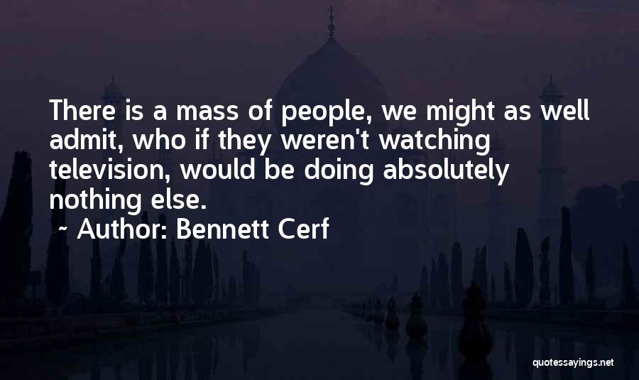 Bennett Cerf Quotes: There Is A Mass Of People, We Might As Well Admit, Who If They Weren't Watching Television, Would Be Doing