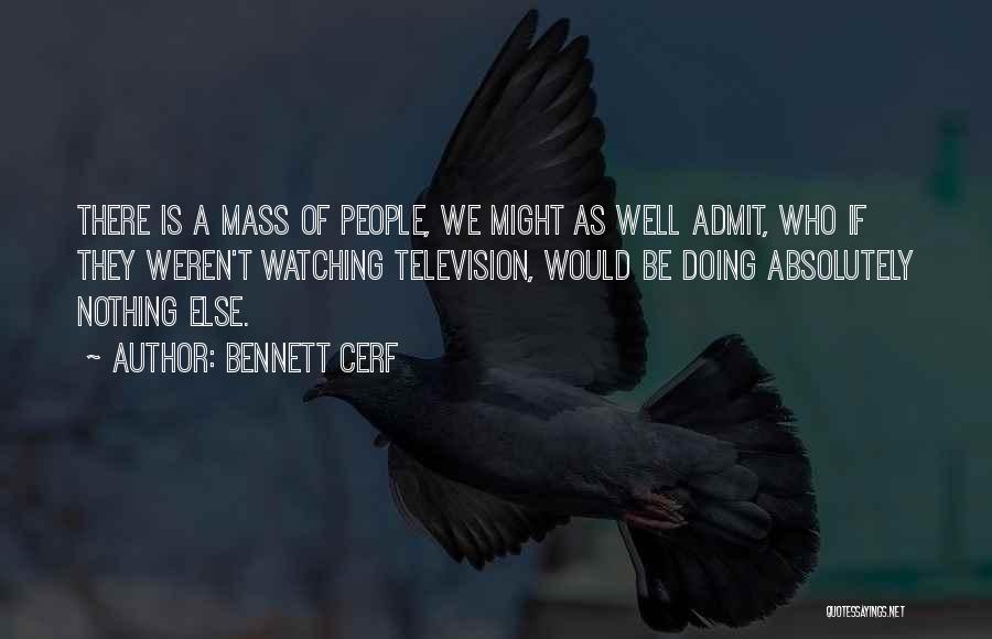 Bennett Cerf Quotes: There Is A Mass Of People, We Might As Well Admit, Who If They Weren't Watching Television, Would Be Doing