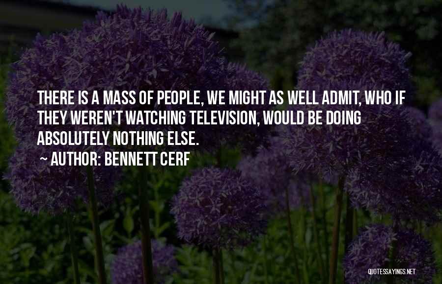 Bennett Cerf Quotes: There Is A Mass Of People, We Might As Well Admit, Who If They Weren't Watching Television, Would Be Doing