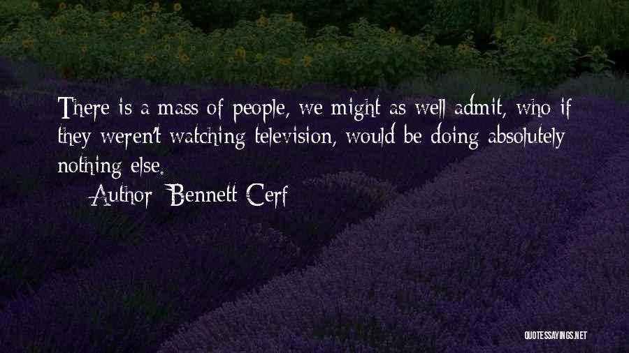 Bennett Cerf Quotes: There Is A Mass Of People, We Might As Well Admit, Who If They Weren't Watching Television, Would Be Doing