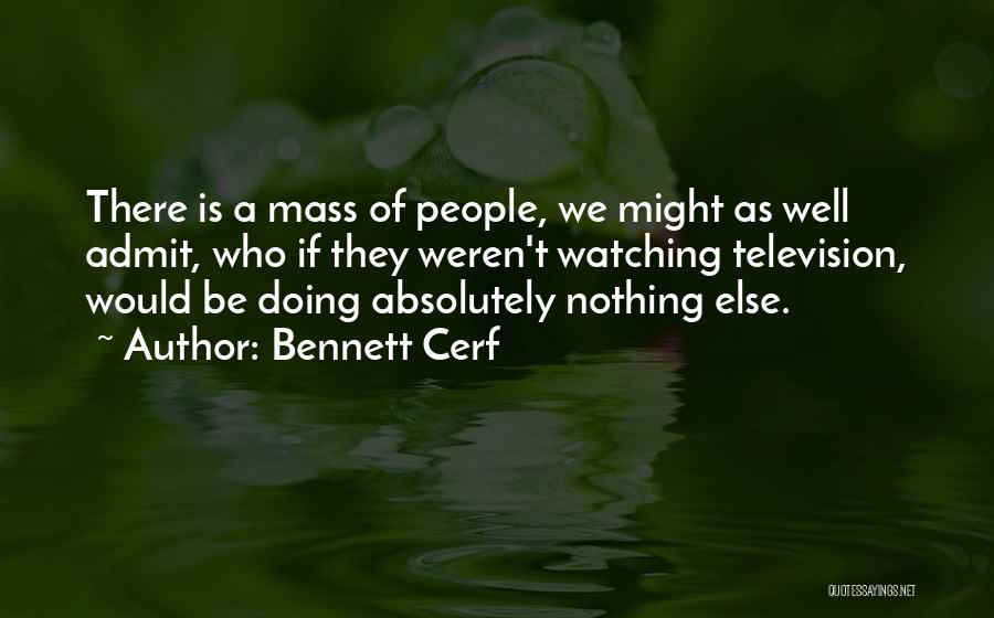 Bennett Cerf Quotes: There Is A Mass Of People, We Might As Well Admit, Who If They Weren't Watching Television, Would Be Doing