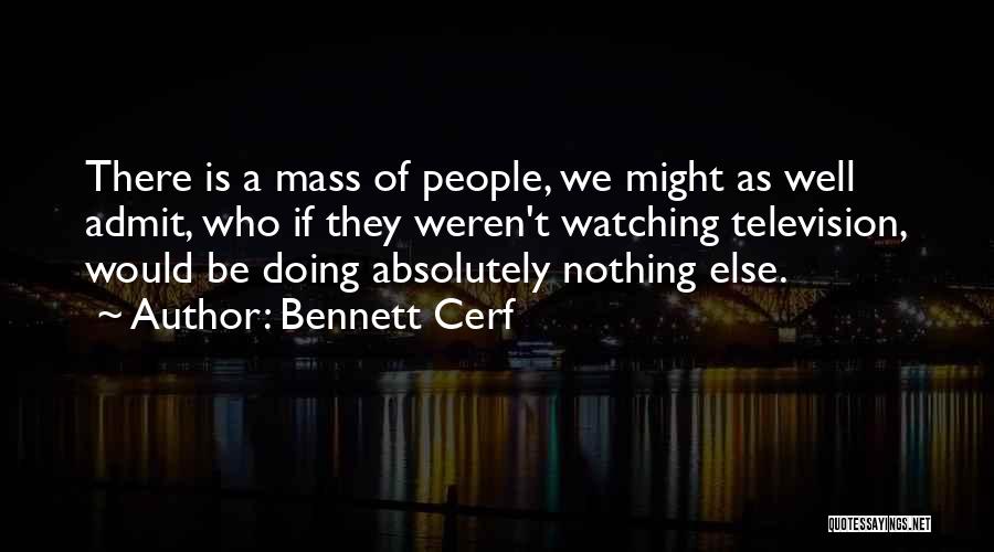 Bennett Cerf Quotes: There Is A Mass Of People, We Might As Well Admit, Who If They Weren't Watching Television, Would Be Doing