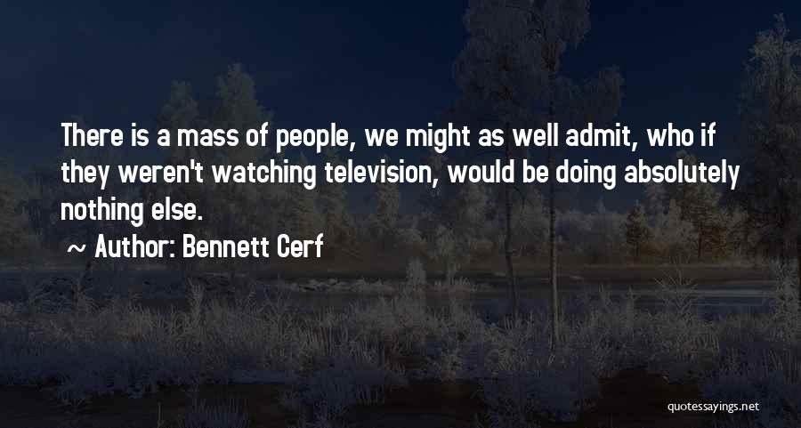 Bennett Cerf Quotes: There Is A Mass Of People, We Might As Well Admit, Who If They Weren't Watching Television, Would Be Doing