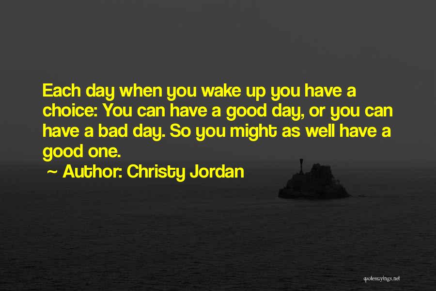 Christy Jordan Quotes: Each Day When You Wake Up You Have A Choice: You Can Have A Good Day, Or You Can Have