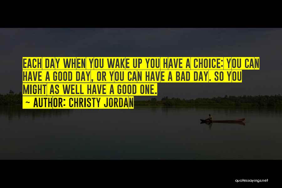 Christy Jordan Quotes: Each Day When You Wake Up You Have A Choice: You Can Have A Good Day, Or You Can Have